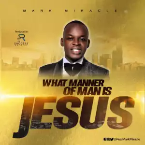 Mark Miracle - What Manner of Man is Jesus